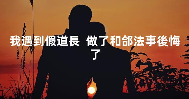 我遇到假道長  做了和郃法事後悔了